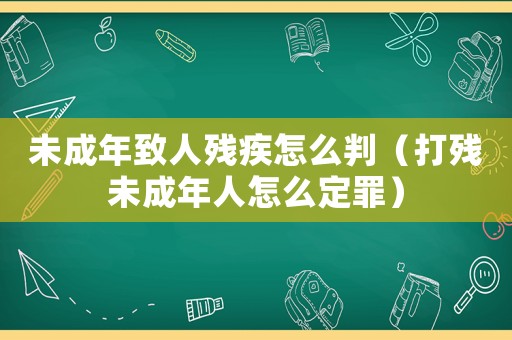未成年致人殘疾怎么判（打殘未成年人怎么定罪）