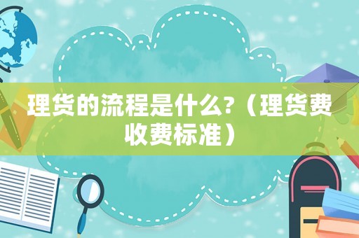 理貨的流程是什么?（理貨費收費標準）