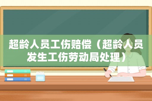 超齡人員工傷賠償（超齡人員發(fā)生工傷勞動(dòng)局處理）