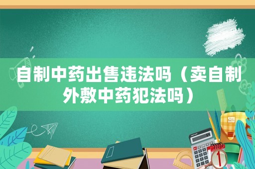 自制中藥出售違法嗎（賣自制外敷中藥犯法嗎）