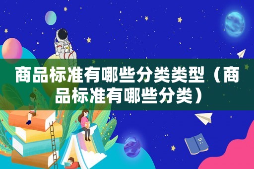 商品標(biāo)準(zhǔn)有哪些分類類型（商品標(biāo)準(zhǔn)有哪些分類）