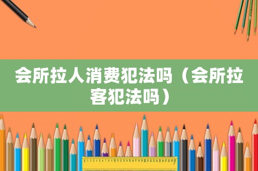會所拉人消費犯法嗎（會所拉客犯法嗎）
