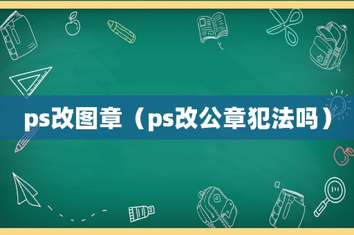 ps改圖章（ps改公章犯法嗎）