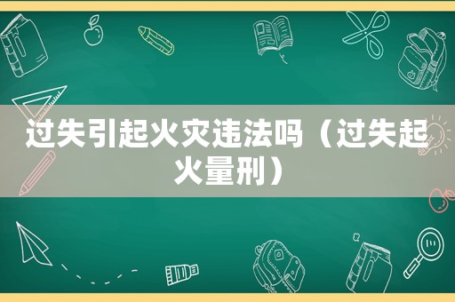 過失引起火災違法嗎（過失起火量刑）