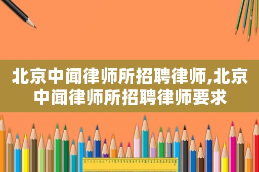 北京中聞律師所招聘律師,北京中聞律師所招聘律師要求