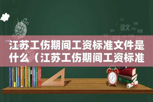 江蘇工傷期間工資標準文件是什么（江蘇工傷期間工資標準文件）