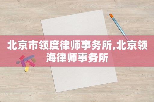 北京市領(lǐng)度律師事務(wù)所,北京領(lǐng)海律師事務(wù)所
