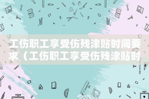 工傷職工享受傷殘津貼時間要求（工傷職工享受傷殘津貼時間）