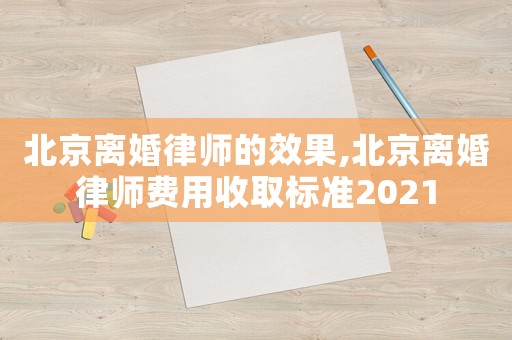 北京離婚律師的效果,北京離婚律師費用收取標準2021