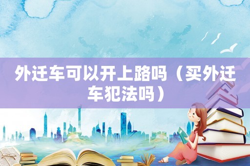 外遷車(chē)可以開(kāi)上路嗎（買(mǎi)外遷車(chē)犯法嗎）