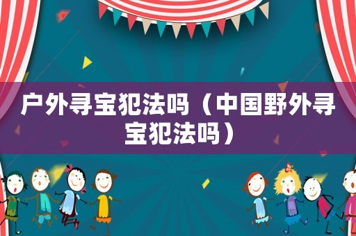 戶外尋寶犯法嗎（中國野外尋寶犯法嗎）