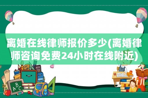 離婚在線律師報價多少(離婚律師咨詢免費24小時在線附近)