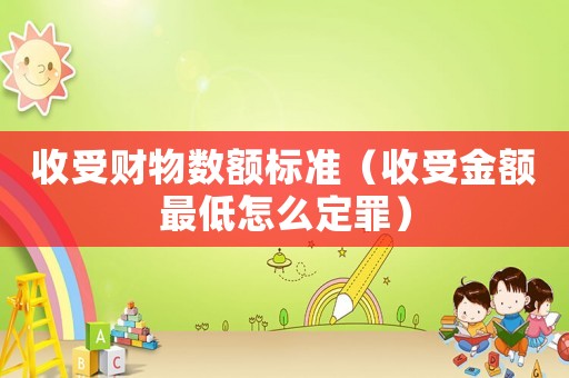 收受財物數額標準（收受金額最低怎么定罪）