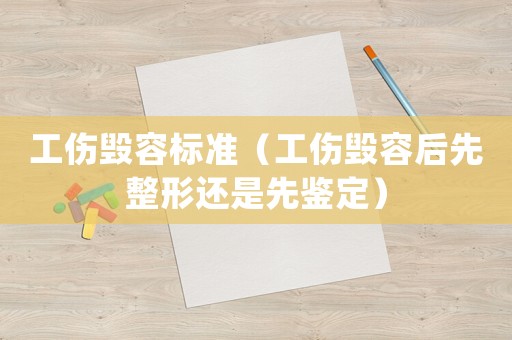 工傷毀容標準（工傷毀容后先整形還是先鑒定）