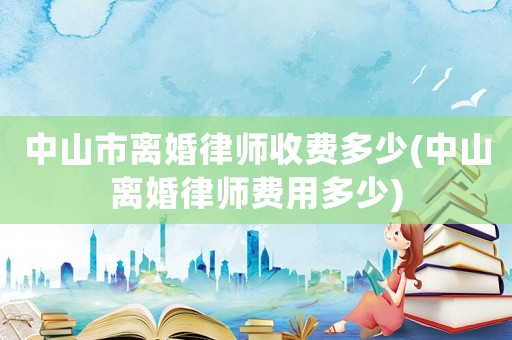 中山市離婚律師收費(fèi)多少(中山離婚律師費(fèi)用多少)