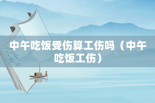 中午吃飯受傷算工傷嗎（中午吃飯工傷）