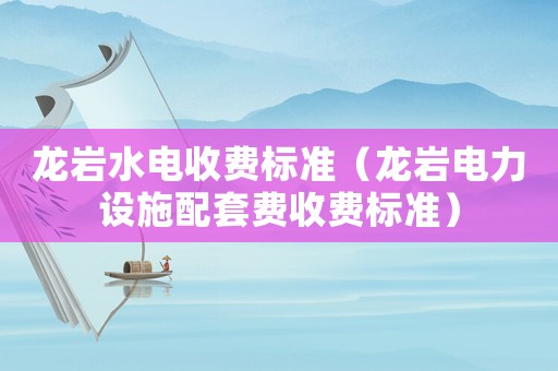 龍巖水電收費標準（龍巖電力設施配套費收費標準）