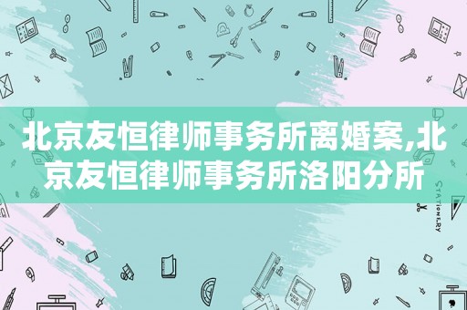 北京友恒律師事務所離婚案,北京友恒律師事務所洛陽分所