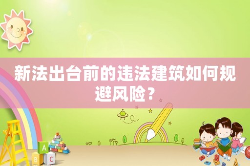 新法出臺前的違法建筑如何規(guī)避風(fēng)險(xiǎn)？