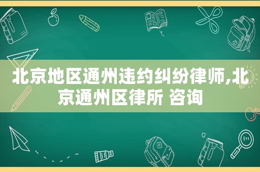 北京地區通州違約糾紛律師,北京通州區律所 咨詢