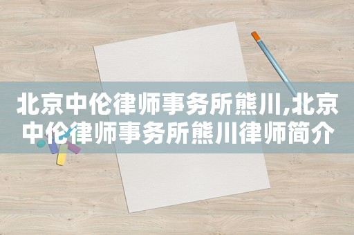 北京中倫律師事務所熊川,北京中倫律師事務所熊川律師簡介