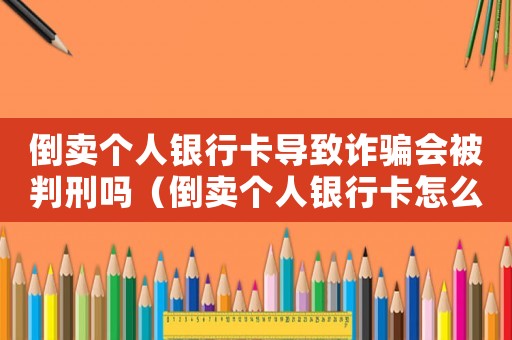 倒賣個人銀行卡導(dǎo)致詐騙會被判刑嗎（倒賣個人銀行卡怎么定罪）