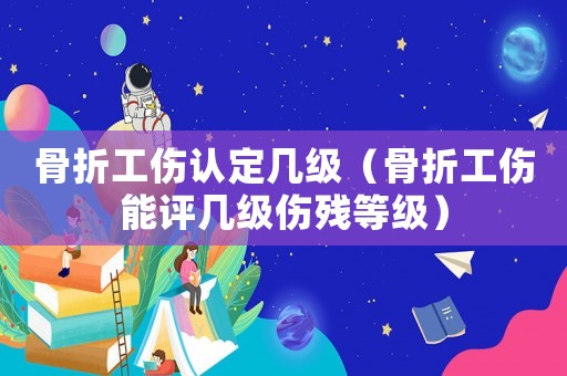 骨折工傷認(rèn)定幾級(jí)（骨折工傷能評(píng)幾級(jí)傷殘等級(jí)）