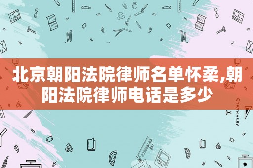 北京朝陽法院律師名單懷柔,朝陽法院律師電話是多少