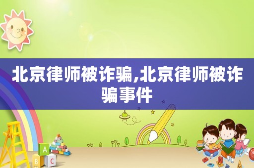 北京律師被詐騙,北京律師被詐騙事件