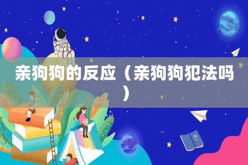親狗狗的反應（親狗狗犯法嗎）