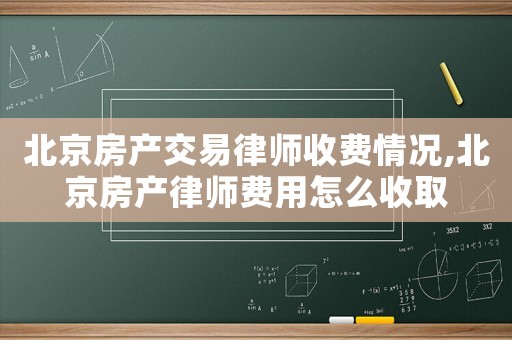 北京房產交易律師收費情況,北京房產律師費用怎么收取
