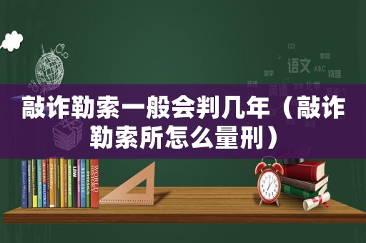 敲詐勒索一般會(huì)判幾年（敲詐勒索所怎么量刑）
