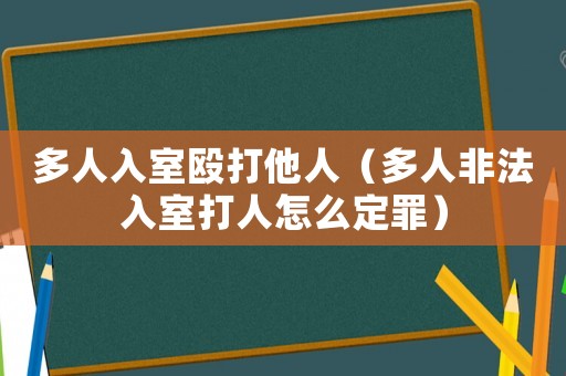 多人入室毆打他人（多人非法入室打人怎么定罪）