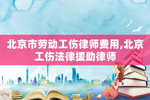 北京市勞動工傷律師費用,北京工傷法律援助律師