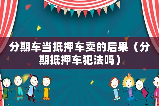 分期車當抵押車賣的后果（分期抵押車犯法嗎）