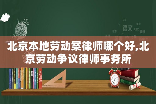 北京本地勞動案律師哪個好,北京勞動爭議律師事務所