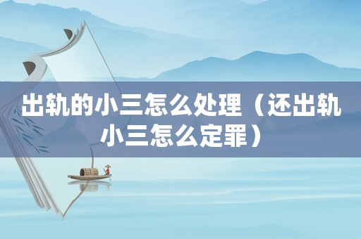 出軌的小三怎么處理（還出軌小三怎么定罪）