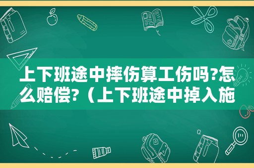 上下班途中摔傷算工傷嗎?怎么賠償?（上下班途中掉入施工坑摔傷工傷）