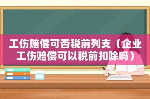 工傷賠償可否稅前列支（企業(yè)工傷賠償可以稅前扣除嗎）
