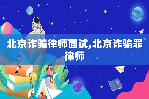 北京詐騙律師面試,北京詐騙罪律師