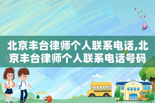北京豐臺律師個人聯(lián)系電話,北京豐臺律師個人聯(lián)系電話號碼