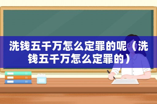 洗錢五千萬怎么定罪的呢（洗錢五千萬怎么定罪的）