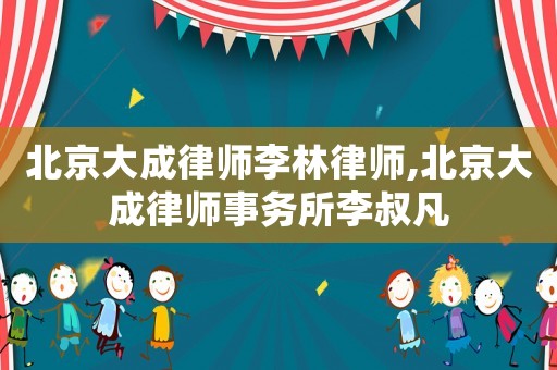 北京大成律師李林律師,北京大成律師事務(wù)所李叔凡