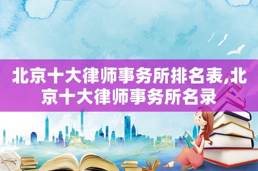 北京十大律師事務所排名表,北京十大律師事務所名錄