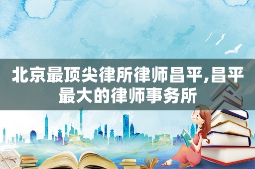 北京最頂尖律所律師昌平,昌平最大的律師事務所