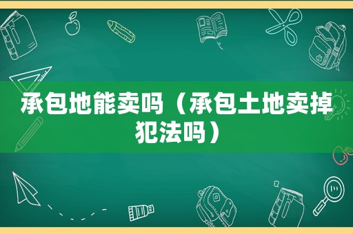 承包地能賣嗎（承包土地賣掉犯法嗎）