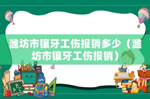 濰坊市鑲牙工傷報(bào)銷多少（濰坊市鑲牙工傷報(bào)銷）
