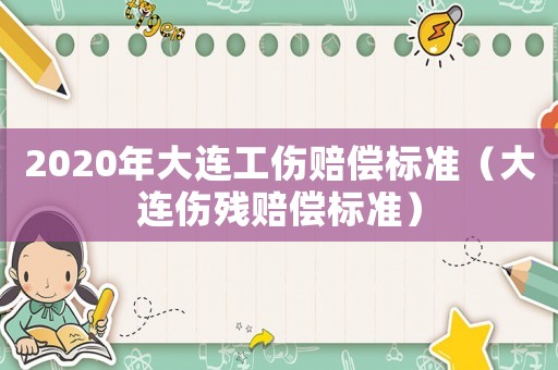 2020年大連工傷賠償標(biāo)準(zhǔn)（大連傷殘賠償標(biāo)準(zhǔn)）