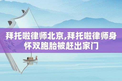 拜托啦律師北京,拜托啦律師身懷雙胞胎被趕出家門