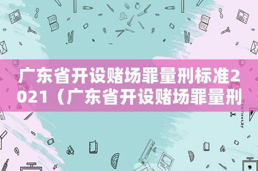 廣東省開設(shè)賭場罪量刑標(biāo)準(zhǔn)2021（廣東省開設(shè)賭場罪量刑）